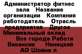 Администратор фитнес зала › Название организации ­ Компания-работодатель › Отрасль предприятия ­ Другое › Минимальный оклад ­ 23 000 - Все города Работа » Вакансии   . Ненецкий АО,Шойна п.